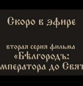Вторая серия исторического документального фильма «Бѣлгородъ: от Императора до Святого» скоро в эфире