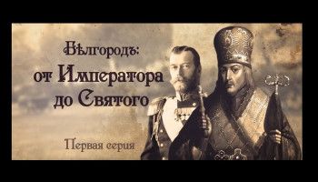 Исторический документальный фильм «Бѣлгородъ: от Императора до Святого». 1 серия